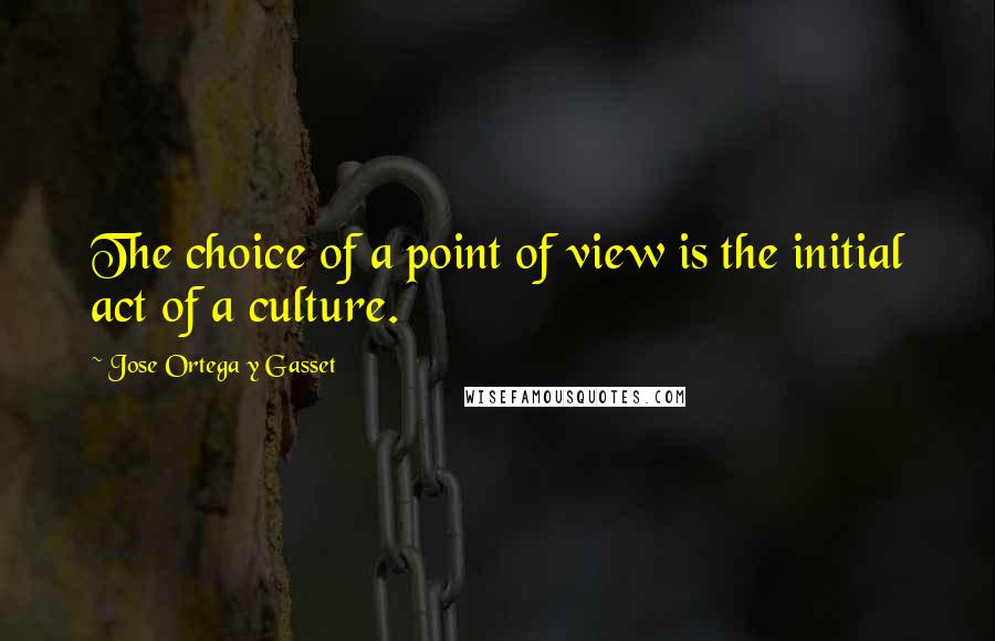 Jose Ortega Y Gasset Quotes: The choice of a point of view is the initial act of a culture.