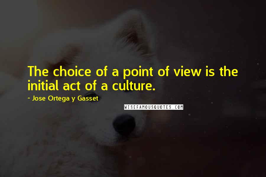 Jose Ortega Y Gasset Quotes: The choice of a point of view is the initial act of a culture.