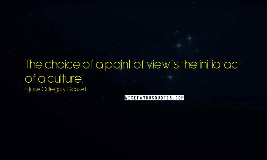 Jose Ortega Y Gasset Quotes: The choice of a point of view is the initial act of a culture.