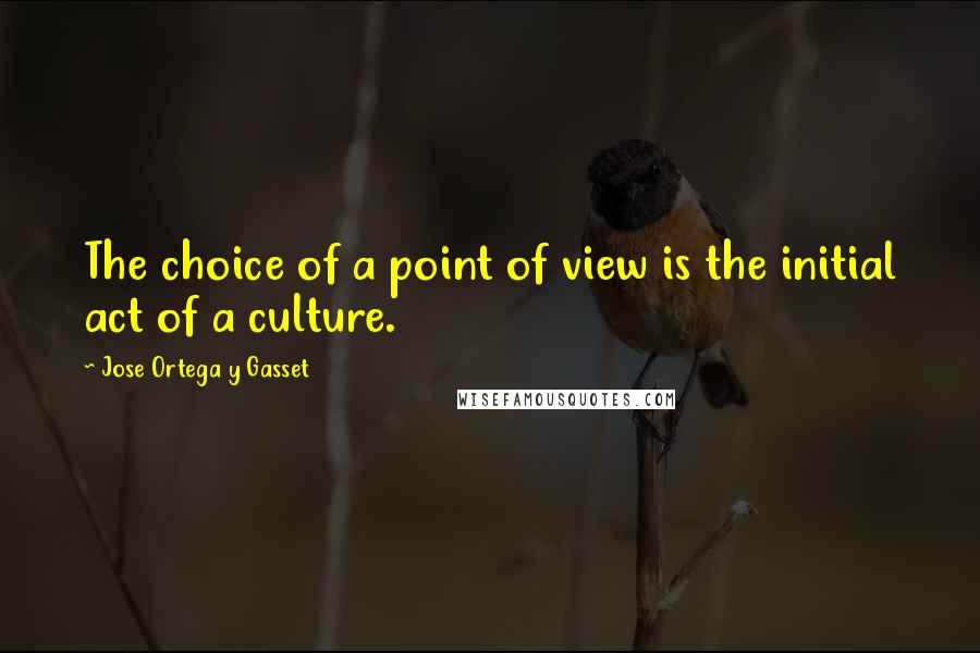 Jose Ortega Y Gasset Quotes: The choice of a point of view is the initial act of a culture.