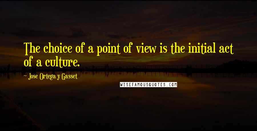 Jose Ortega Y Gasset Quotes: The choice of a point of view is the initial act of a culture.
