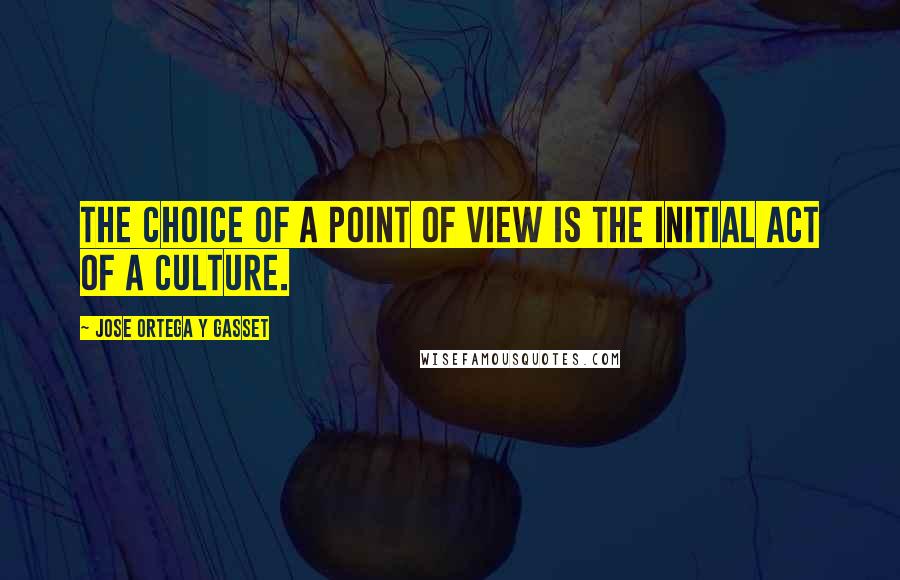 Jose Ortega Y Gasset Quotes: The choice of a point of view is the initial act of a culture.
