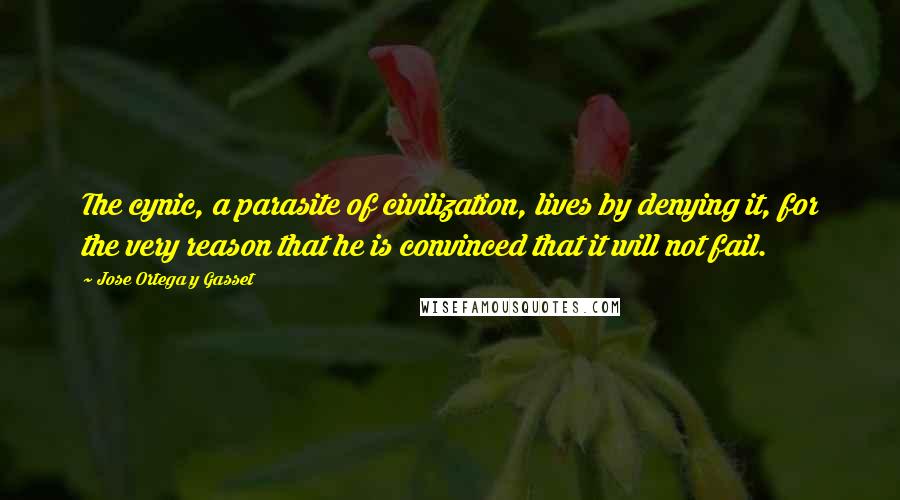 Jose Ortega Y Gasset Quotes: The cynic, a parasite of civilization, lives by denying it, for the very reason that he is convinced that it will not fail.