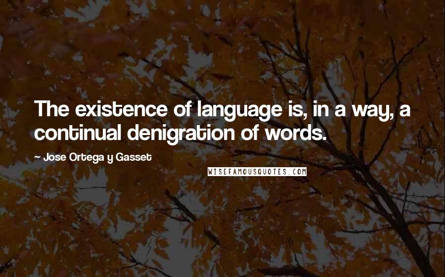 Jose Ortega Y Gasset Quotes: The existence of language is, in a way, a continual denigration of words.