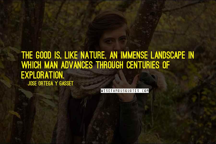 Jose Ortega Y Gasset Quotes: The good is, like nature, an immense landscape in which man advances through centuries of exploration.