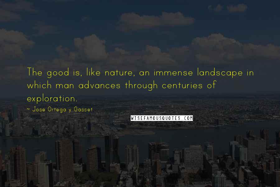 Jose Ortega Y Gasset Quotes: The good is, like nature, an immense landscape in which man advances through centuries of exploration.