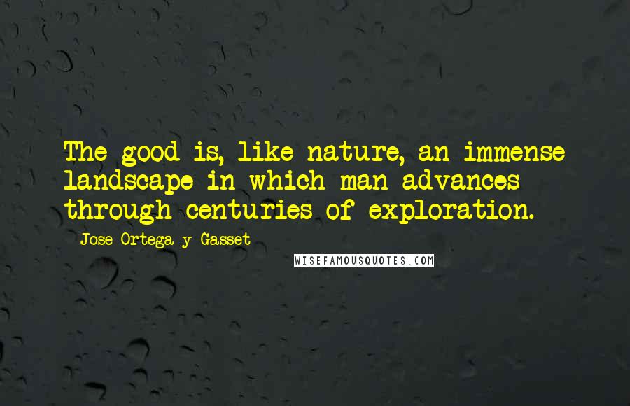 Jose Ortega Y Gasset Quotes: The good is, like nature, an immense landscape in which man advances through centuries of exploration.