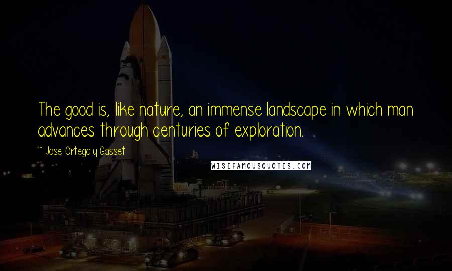 Jose Ortega Y Gasset Quotes: The good is, like nature, an immense landscape in which man advances through centuries of exploration.