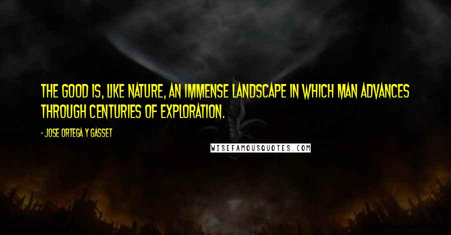 Jose Ortega Y Gasset Quotes: The good is, like nature, an immense landscape in which man advances through centuries of exploration.