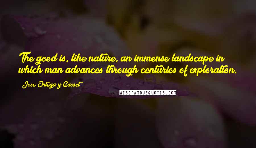 Jose Ortega Y Gasset Quotes: The good is, like nature, an immense landscape in which man advances through centuries of exploration.