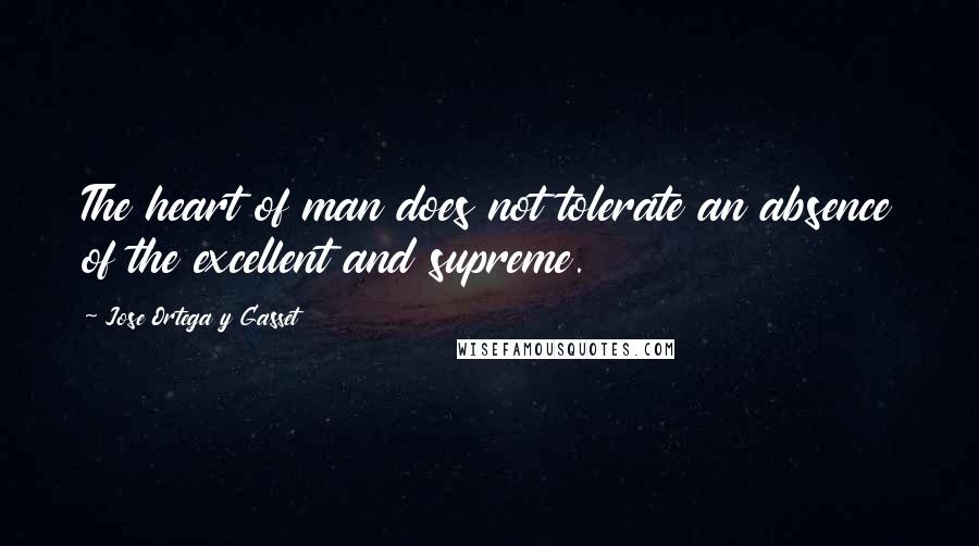Jose Ortega Y Gasset Quotes: The heart of man does not tolerate an absence of the excellent and supreme.