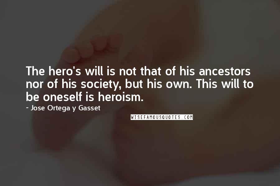 Jose Ortega Y Gasset Quotes: The hero's will is not that of his ancestors nor of his society, but his own. This will to be oneself is heroism.