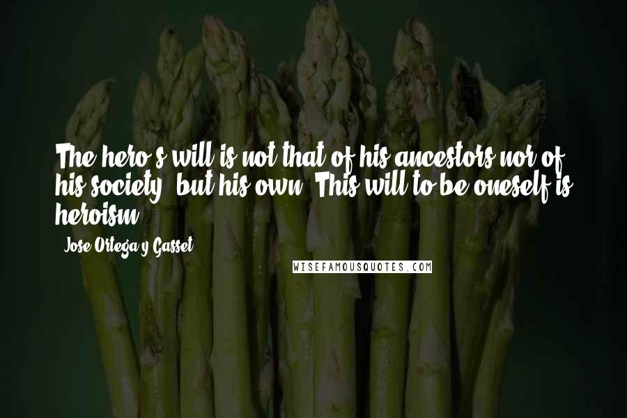 Jose Ortega Y Gasset Quotes: The hero's will is not that of his ancestors nor of his society, but his own. This will to be oneself is heroism.