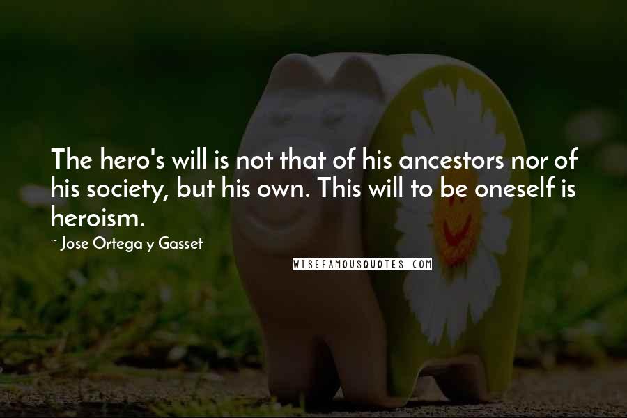 Jose Ortega Y Gasset Quotes: The hero's will is not that of his ancestors nor of his society, but his own. This will to be oneself is heroism.