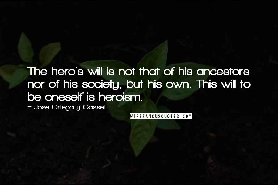 Jose Ortega Y Gasset Quotes: The hero's will is not that of his ancestors nor of his society, but his own. This will to be oneself is heroism.