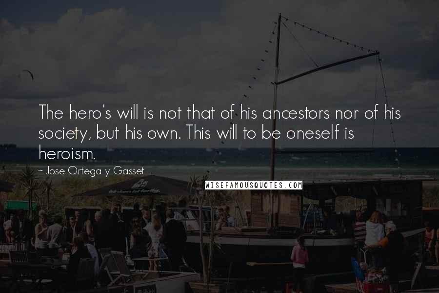 Jose Ortega Y Gasset Quotes: The hero's will is not that of his ancestors nor of his society, but his own. This will to be oneself is heroism.