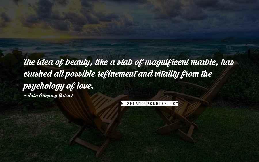 Jose Ortega Y Gasset Quotes: The idea of beauty, like a slab of magnificent marble, has crushed all possible refinement and vitality from the psychology of love.