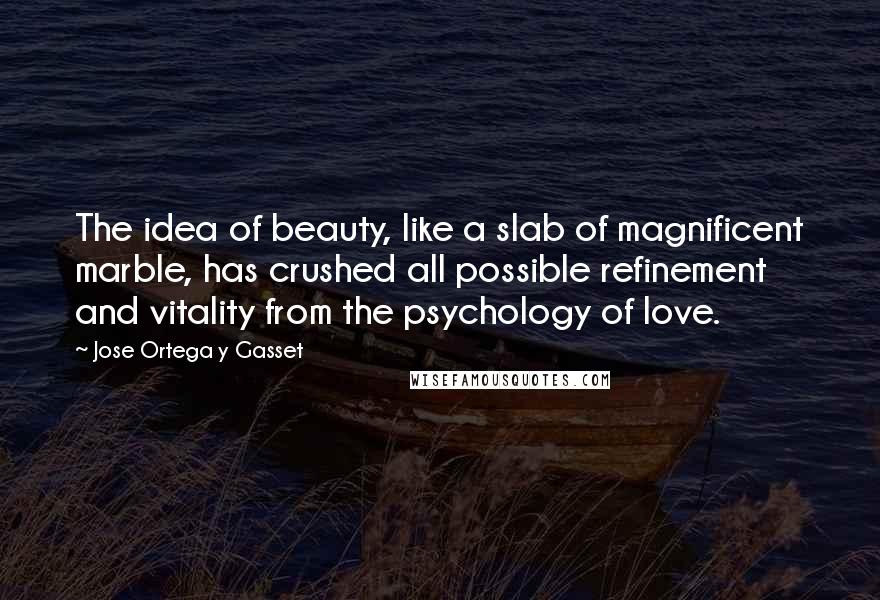 Jose Ortega Y Gasset Quotes: The idea of beauty, like a slab of magnificent marble, has crushed all possible refinement and vitality from the psychology of love.