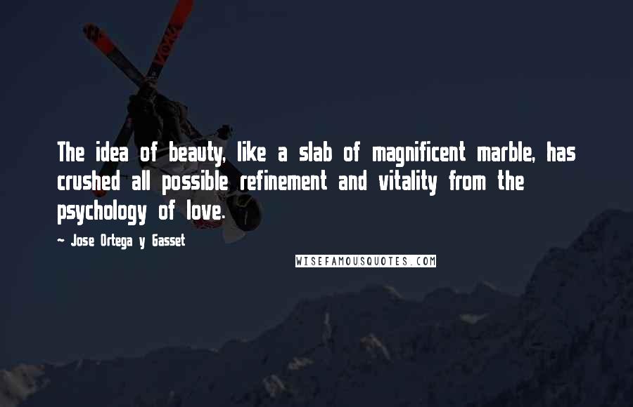 Jose Ortega Y Gasset Quotes: The idea of beauty, like a slab of magnificent marble, has crushed all possible refinement and vitality from the psychology of love.