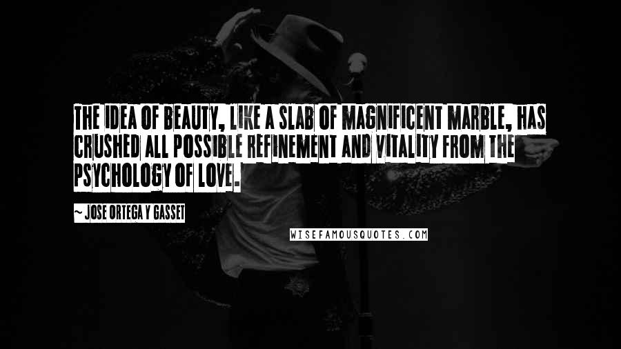 Jose Ortega Y Gasset Quotes: The idea of beauty, like a slab of magnificent marble, has crushed all possible refinement and vitality from the psychology of love.