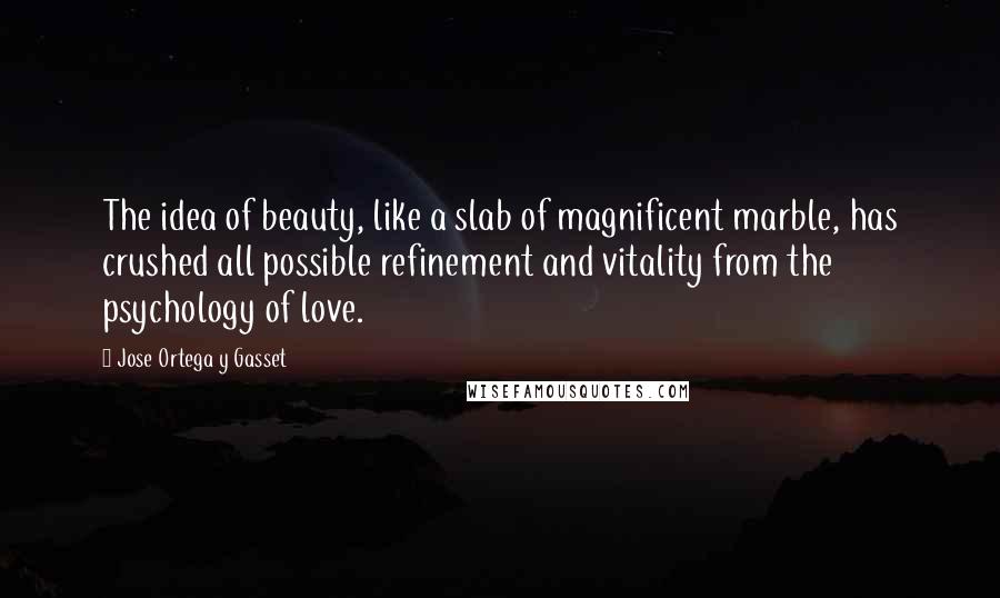 Jose Ortega Y Gasset Quotes: The idea of beauty, like a slab of magnificent marble, has crushed all possible refinement and vitality from the psychology of love.