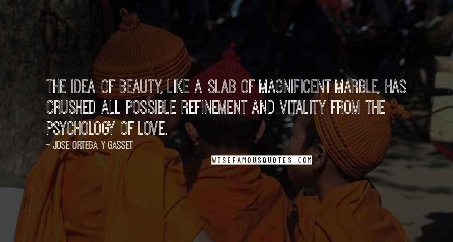 Jose Ortega Y Gasset Quotes: The idea of beauty, like a slab of magnificent marble, has crushed all possible refinement and vitality from the psychology of love.