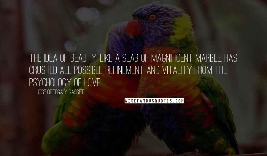 Jose Ortega Y Gasset Quotes: The idea of beauty, like a slab of magnificent marble, has crushed all possible refinement and vitality from the psychology of love.