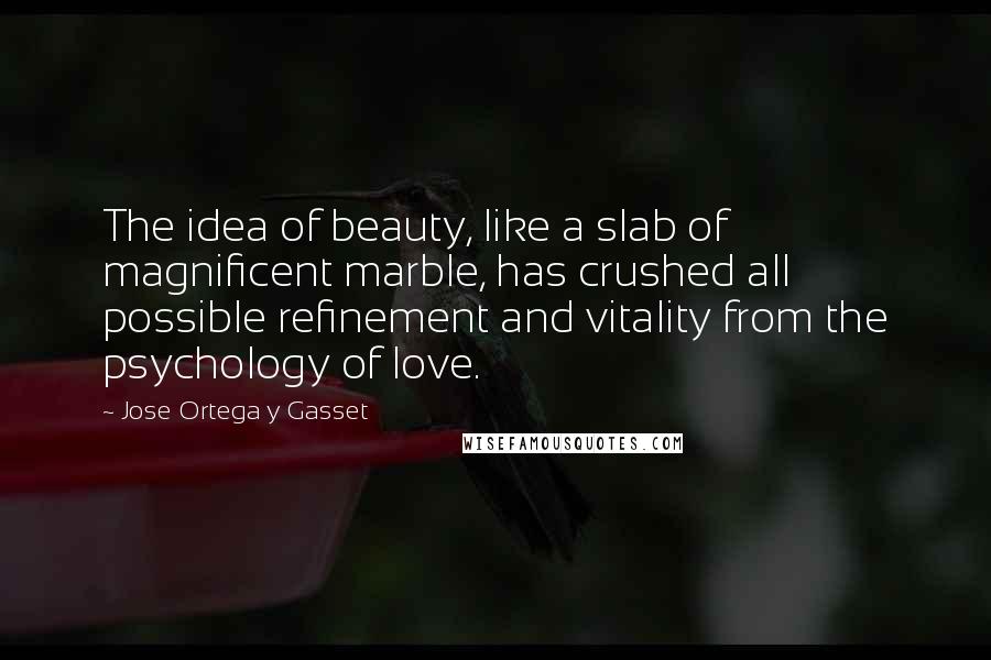 Jose Ortega Y Gasset Quotes: The idea of beauty, like a slab of magnificent marble, has crushed all possible refinement and vitality from the psychology of love.