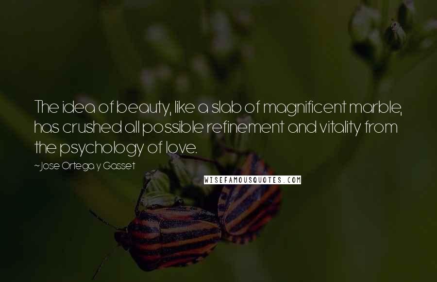 Jose Ortega Y Gasset Quotes: The idea of beauty, like a slab of magnificent marble, has crushed all possible refinement and vitality from the psychology of love.