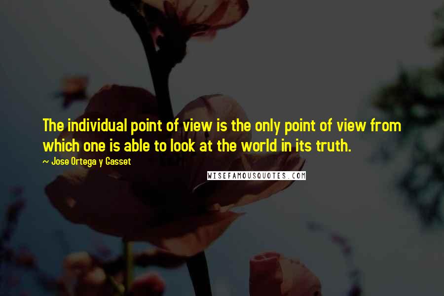 Jose Ortega Y Gasset Quotes: The individual point of view is the only point of view from which one is able to look at the world in its truth.