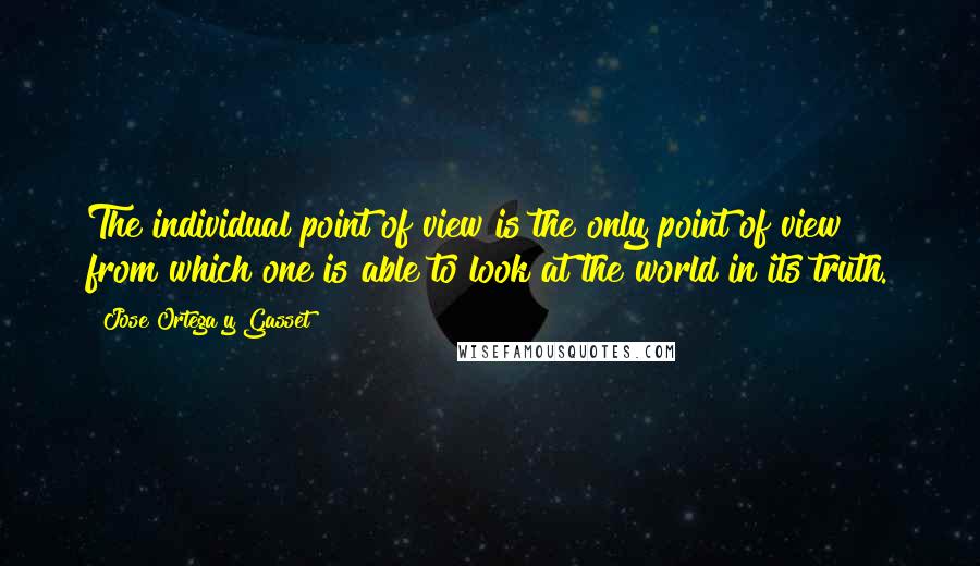 Jose Ortega Y Gasset Quotes: The individual point of view is the only point of view from which one is able to look at the world in its truth.