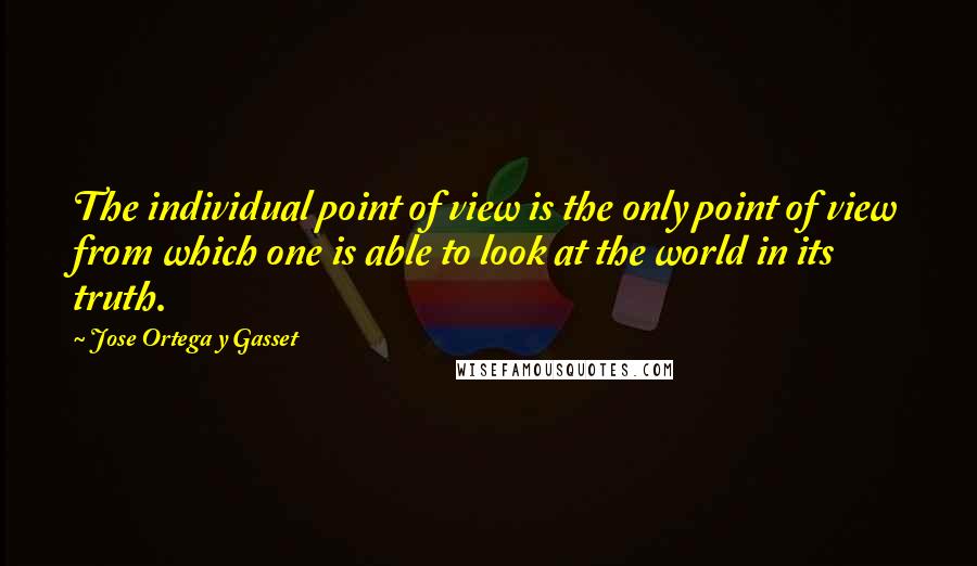 Jose Ortega Y Gasset Quotes: The individual point of view is the only point of view from which one is able to look at the world in its truth.