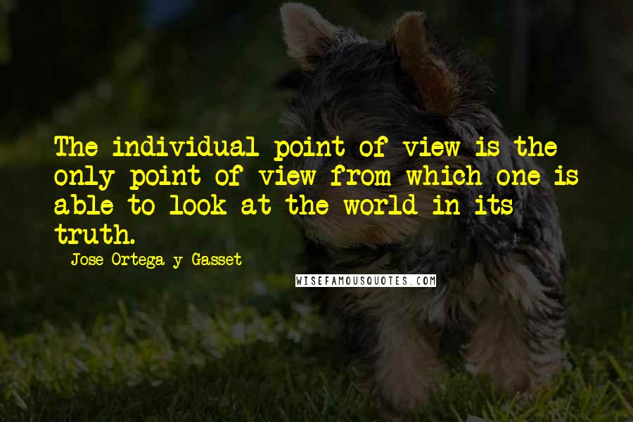 Jose Ortega Y Gasset Quotes: The individual point of view is the only point of view from which one is able to look at the world in its truth.