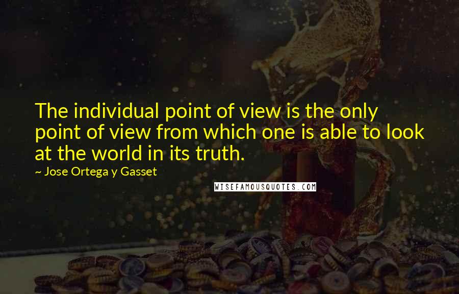 Jose Ortega Y Gasset Quotes: The individual point of view is the only point of view from which one is able to look at the world in its truth.