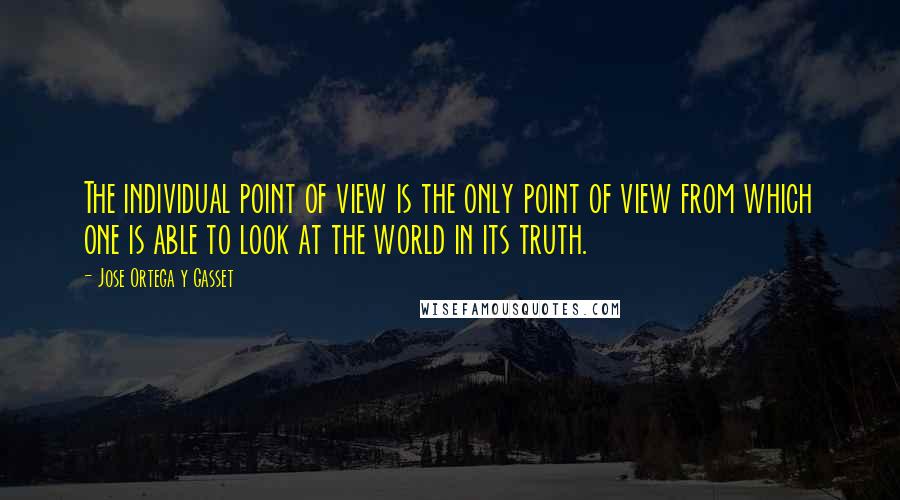 Jose Ortega Y Gasset Quotes: The individual point of view is the only point of view from which one is able to look at the world in its truth.