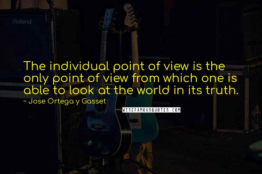 Jose Ortega Y Gasset Quotes: The individual point of view is the only point of view from which one is able to look at the world in its truth.