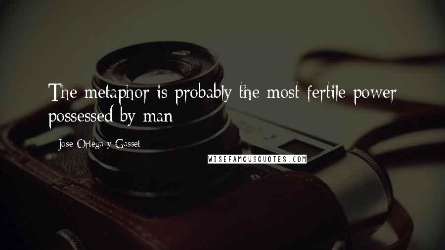 Jose Ortega Y Gasset Quotes: The metaphor is probably the most fertile power possessed by man