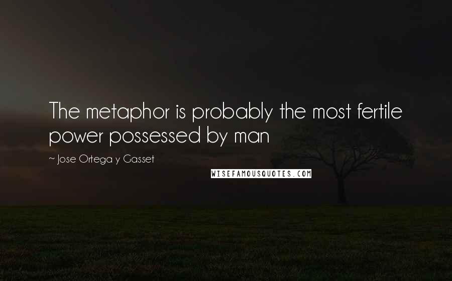 Jose Ortega Y Gasset Quotes: The metaphor is probably the most fertile power possessed by man