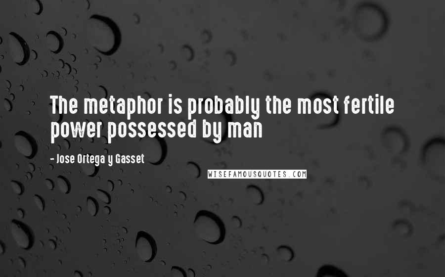 Jose Ortega Y Gasset Quotes: The metaphor is probably the most fertile power possessed by man