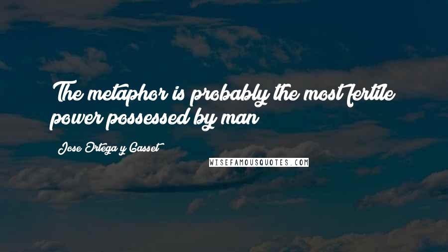 Jose Ortega Y Gasset Quotes: The metaphor is probably the most fertile power possessed by man