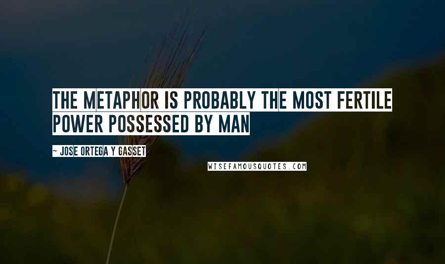 Jose Ortega Y Gasset Quotes: The metaphor is probably the most fertile power possessed by man