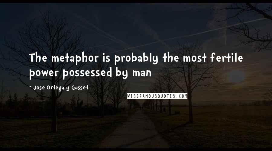 Jose Ortega Y Gasset Quotes: The metaphor is probably the most fertile power possessed by man