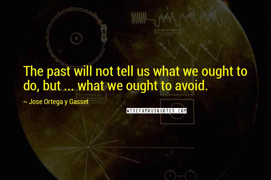 Jose Ortega Y Gasset Quotes: The past will not tell us what we ought to do, but ... what we ought to avoid.