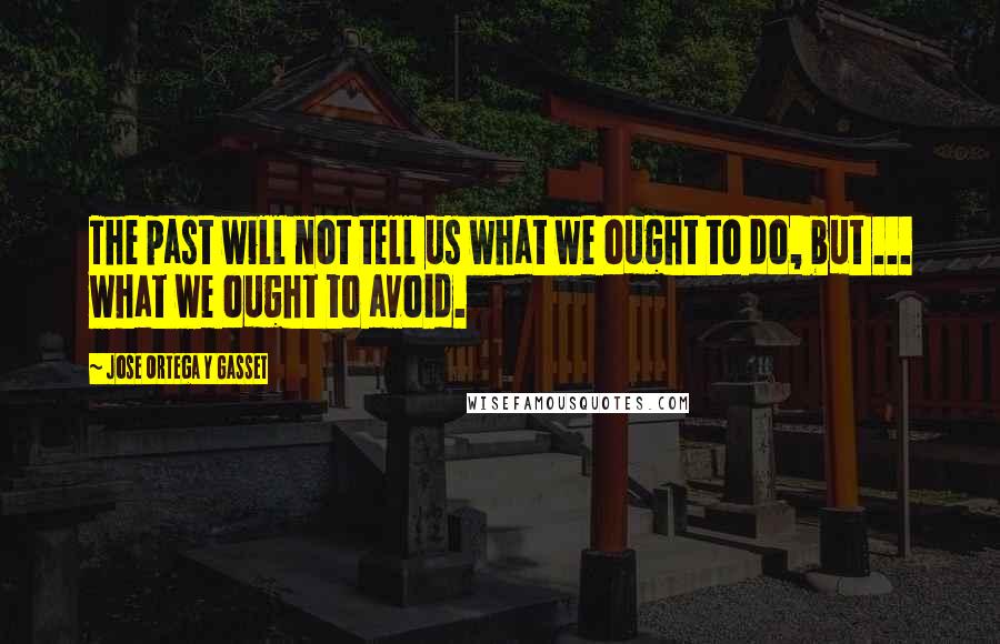 Jose Ortega Y Gasset Quotes: The past will not tell us what we ought to do, but ... what we ought to avoid.