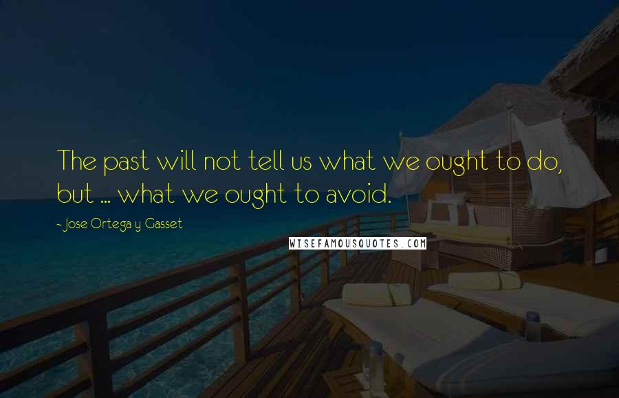 Jose Ortega Y Gasset Quotes: The past will not tell us what we ought to do, but ... what we ought to avoid.