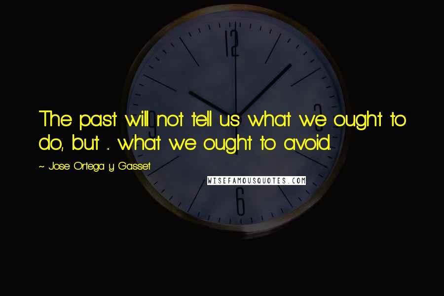 Jose Ortega Y Gasset Quotes: The past will not tell us what we ought to do, but ... what we ought to avoid.