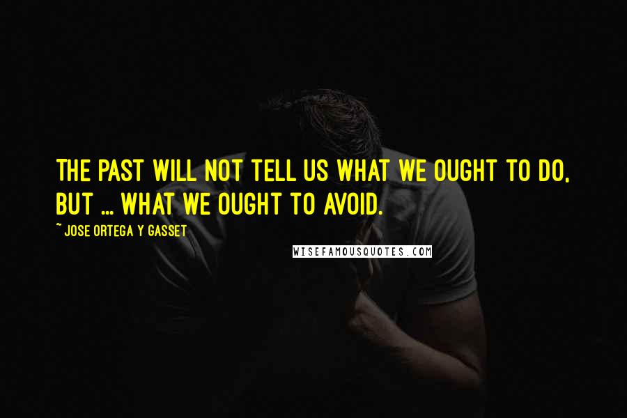 Jose Ortega Y Gasset Quotes: The past will not tell us what we ought to do, but ... what we ought to avoid.