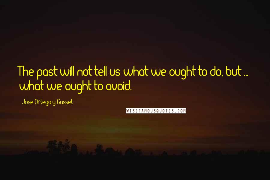 Jose Ortega Y Gasset Quotes: The past will not tell us what we ought to do, but ... what we ought to avoid.