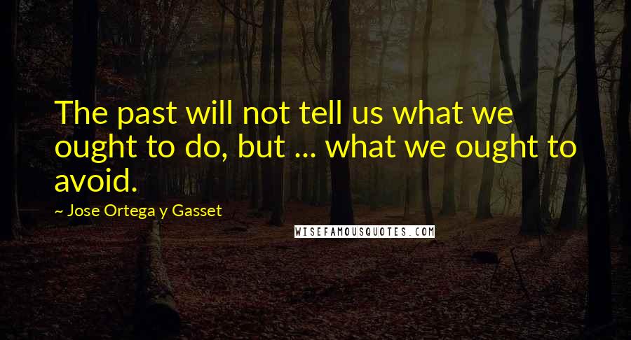 Jose Ortega Y Gasset Quotes: The past will not tell us what we ought to do, but ... what we ought to avoid.