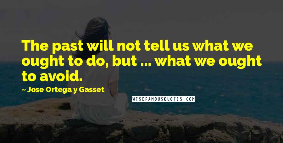 Jose Ortega Y Gasset Quotes: The past will not tell us what we ought to do, but ... what we ought to avoid.